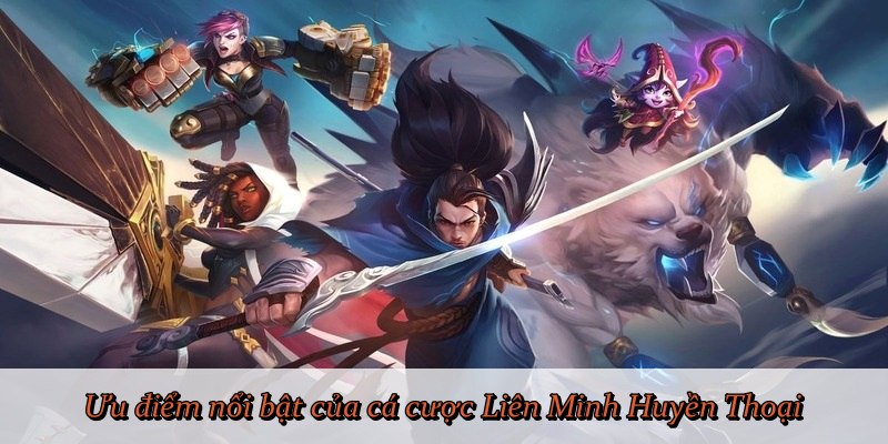Ưu điểm nổi bật của cá cược Liên Minh Huyền Thoại